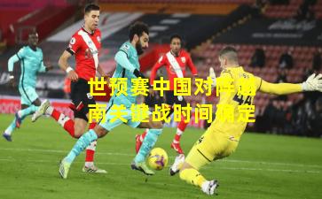 世预赛中国对阵越南关键战时间确定