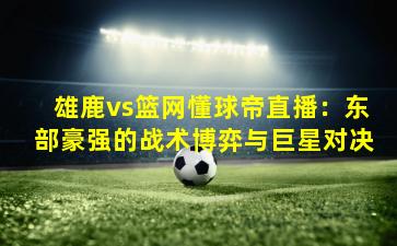 雄鹿vs篮网懂球帝直播：东部豪强的战术博弈与巨星对决