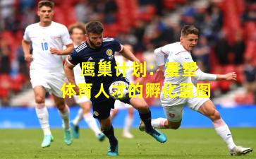  鹰巢计划：重塑体育人才的孵化蓝图