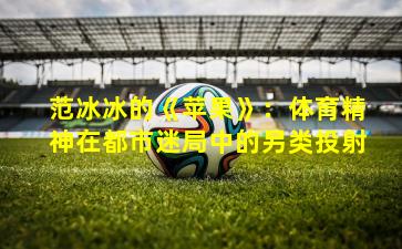 范冰冰的《苹果》：体育精神在都市迷局中的另类投射