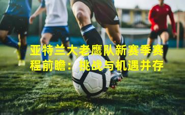 亚特兰大老鹰队新赛季赛程前瞻:挑战与机遇并存