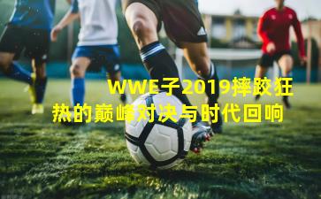 WWE子2019摔跤狂热的巅峰对决与时代回响