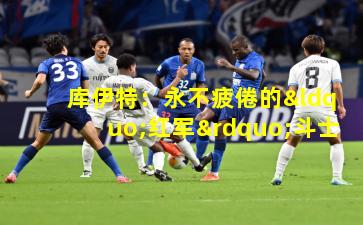 库伊特：永不疲倦的“红军”斗士