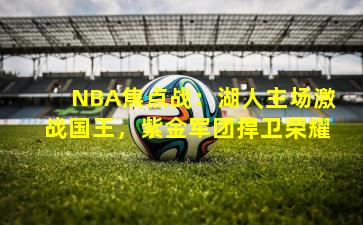 NBA焦点战：湖人主场激战国王，紫金军团捍卫荣耀