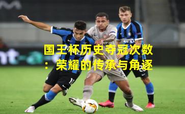 国王杯历史夺冠次数：荣耀的传承与角逐