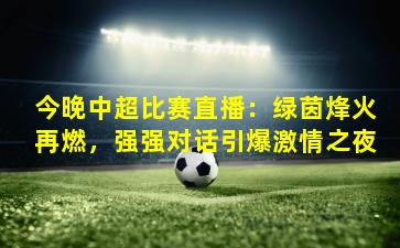 今晚中超比赛直播:绿茵烽火再燃,强强对话引爆激情之夜