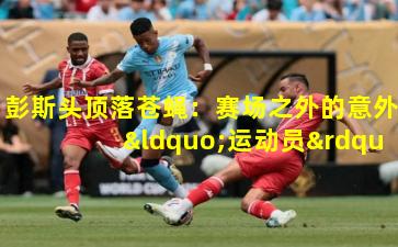 彭斯头顶落苍蝇:赛场之外的意外“运动员”