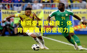 杨鸣爱妻唐佳良：体育家庭幕后的坚韧力量