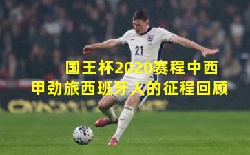 国王杯2020赛程中西甲劲旅西班牙人的征程回顾