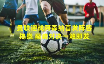 曼联迎战阿森纳首发阵容揭晓 巅峰对决一触即发