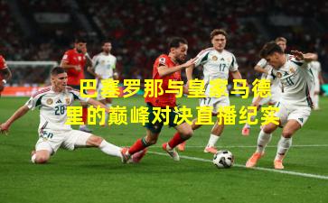  巴塞罗那与皇家马德里的巅峰对决直播纪实