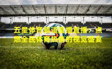 五星体育频道直播直播：点燃全民体育热情的视觉盛宴