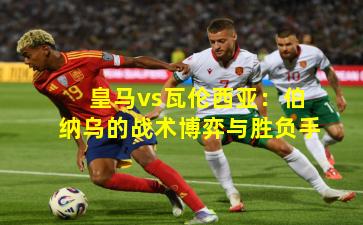 皇马vs瓦伦西亚：伯纳乌的战术博弈与胜负手