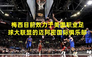 梅西目前效力于美国职业足球大联盟的迈阿密国际俱乐部