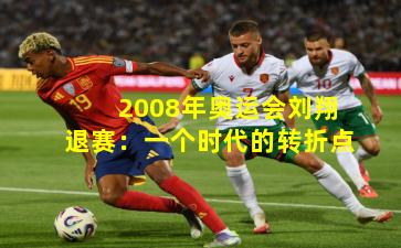 2008年奥运会刘翔退赛：一个时代的转折点