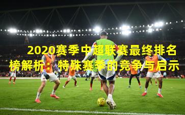 2020赛季中超联赛最终排名榜解析：特殊赛季的竞争与启示