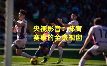 央视影音:体育赛事的全景视窗